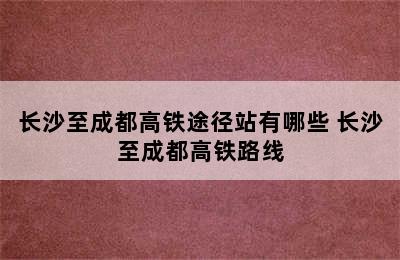 长沙至成都高铁途径站有哪些 长沙至成都高铁路线